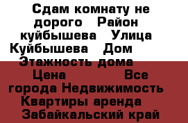 Сдам комнату не дорого › Район ­ куйбышева › Улица ­ Куйбышева › Дом ­ 112 › Этажность дома ­ 9 › Цена ­ 10 000 - Все города Недвижимость » Квартиры аренда   . Забайкальский край